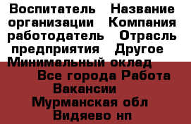 Воспитатель › Название организации ­ Компания-работодатель › Отрасль предприятия ­ Другое › Минимальный оклад ­ 18 000 - Все города Работа » Вакансии   . Мурманская обл.,Видяево нп